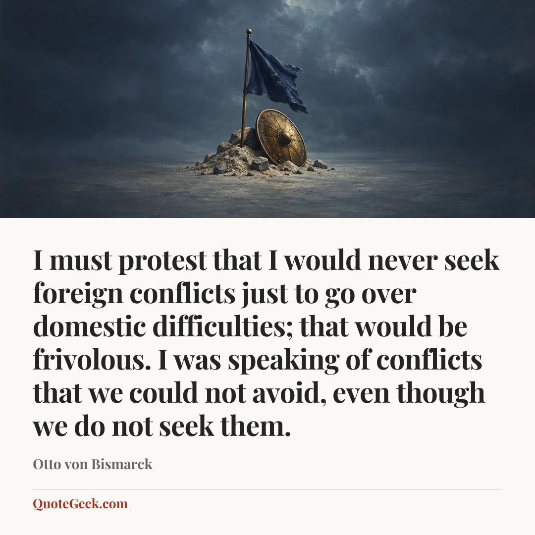 “I must protest that I would never seek foreign conflicts just to go over domestic difficulties; that would be frivolous. I was speaking of conflicts that we could not avoid, even though we do not seek them.” — Otto von Bismarck. Illustrated QuoteGeek card.