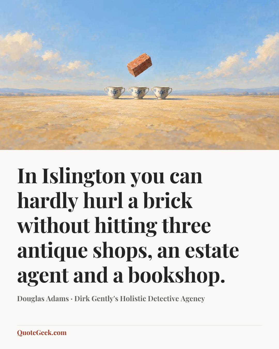 “In Islington you can hardly hurl a brick without hitting three antique shops, an estate agent and a bookshop.” — Douglas Adams · Dirk Gently's Holistic Detective Agency. Illustrated QuoteGeek card.