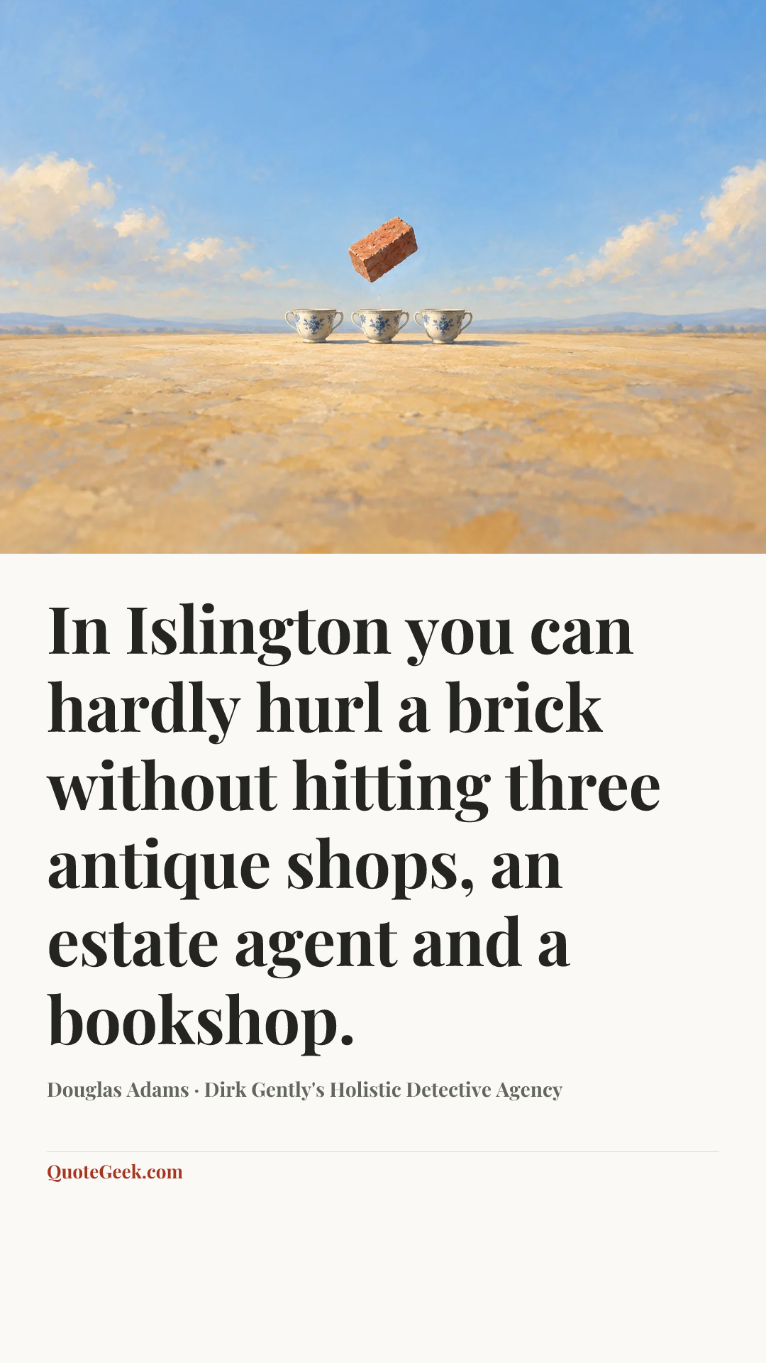 “In Islington you can hardly hurl a brick without hitting three antique shops, an estate agent and a bookshop.” — Douglas Adams · Dirk Gently's Holistic Detective Agency. Illustrated QuoteGeek card.