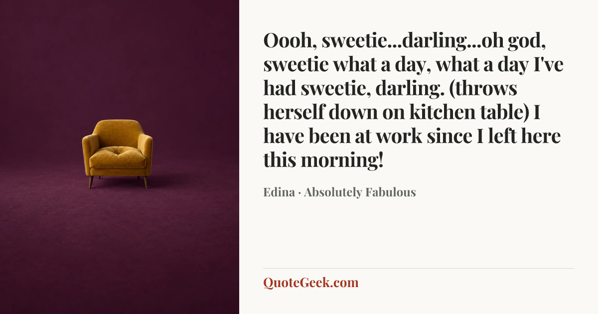 “Oooh, sweetie...darling...oh god, sweetie what a day, what a day I've had sweetie, darling. (throws herself down on kitchen table) I have been at work since I left here this morning!” — Edina · Absolutely Fabulous. Illustrated QuoteGeek card.