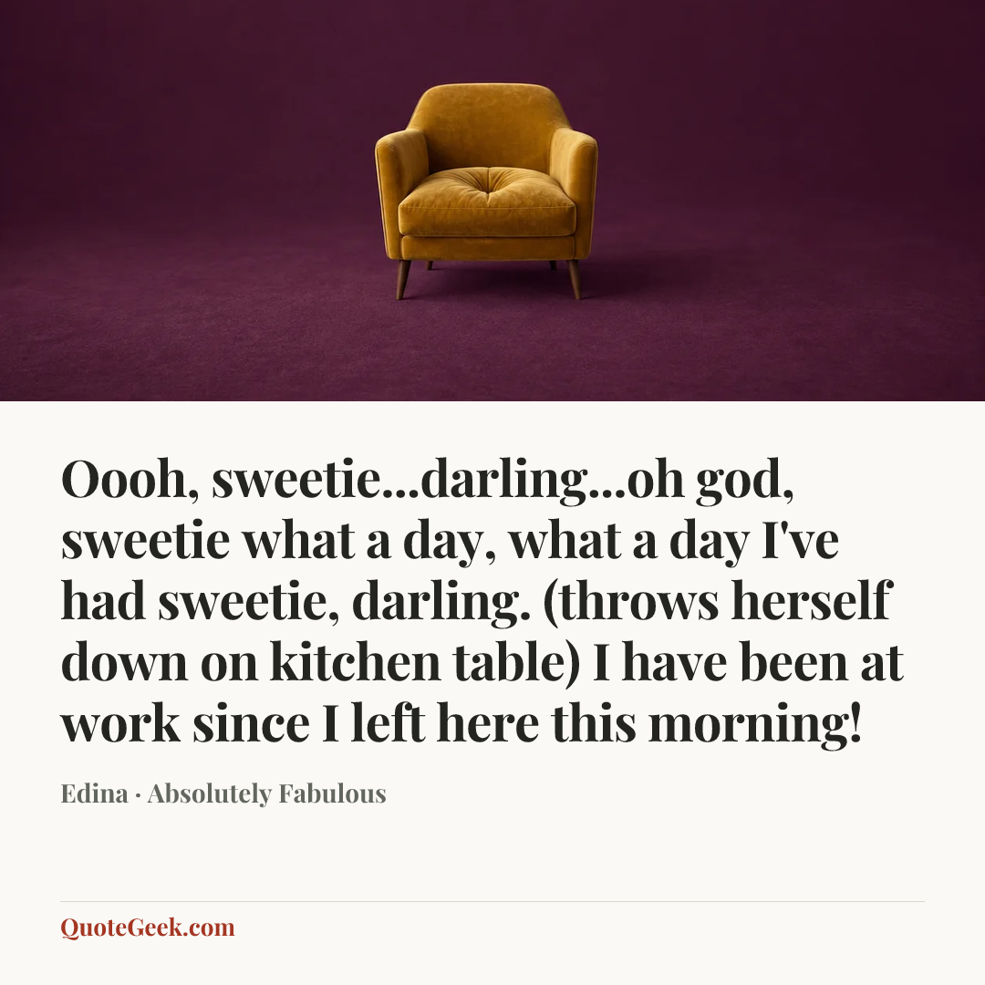 “Oooh, sweetie...darling...oh god, sweetie what a day, what a day I've had sweetie, darling. (throws herself down on kitchen table) I have been at work since I left here this morning!” — Edina · Absolutely Fabulous. Illustrated QuoteGeek card.