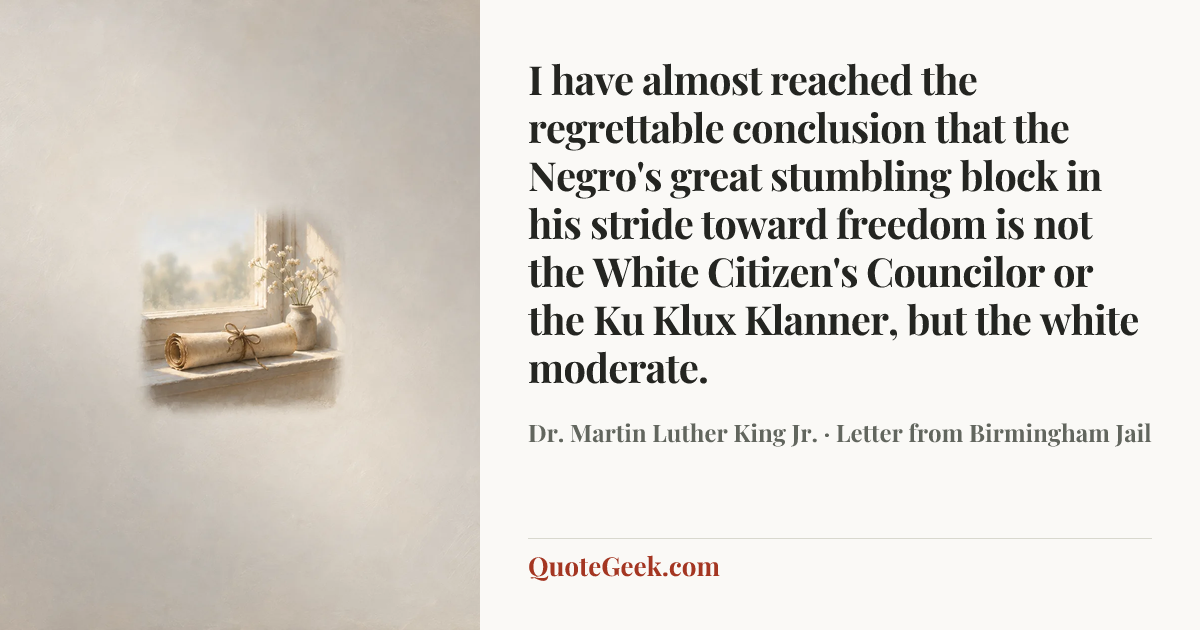 “I have almost reached the regrettable conclusion that the Negro's great stumbling block in his stride toward freedom is not the White Citizen's Councilor or the Ku Klux Klanner, but the white moderate.” — Dr. Martin Luther King Jr. · Letter from Birmingham Jail. Illustrated QuoteGeek card.