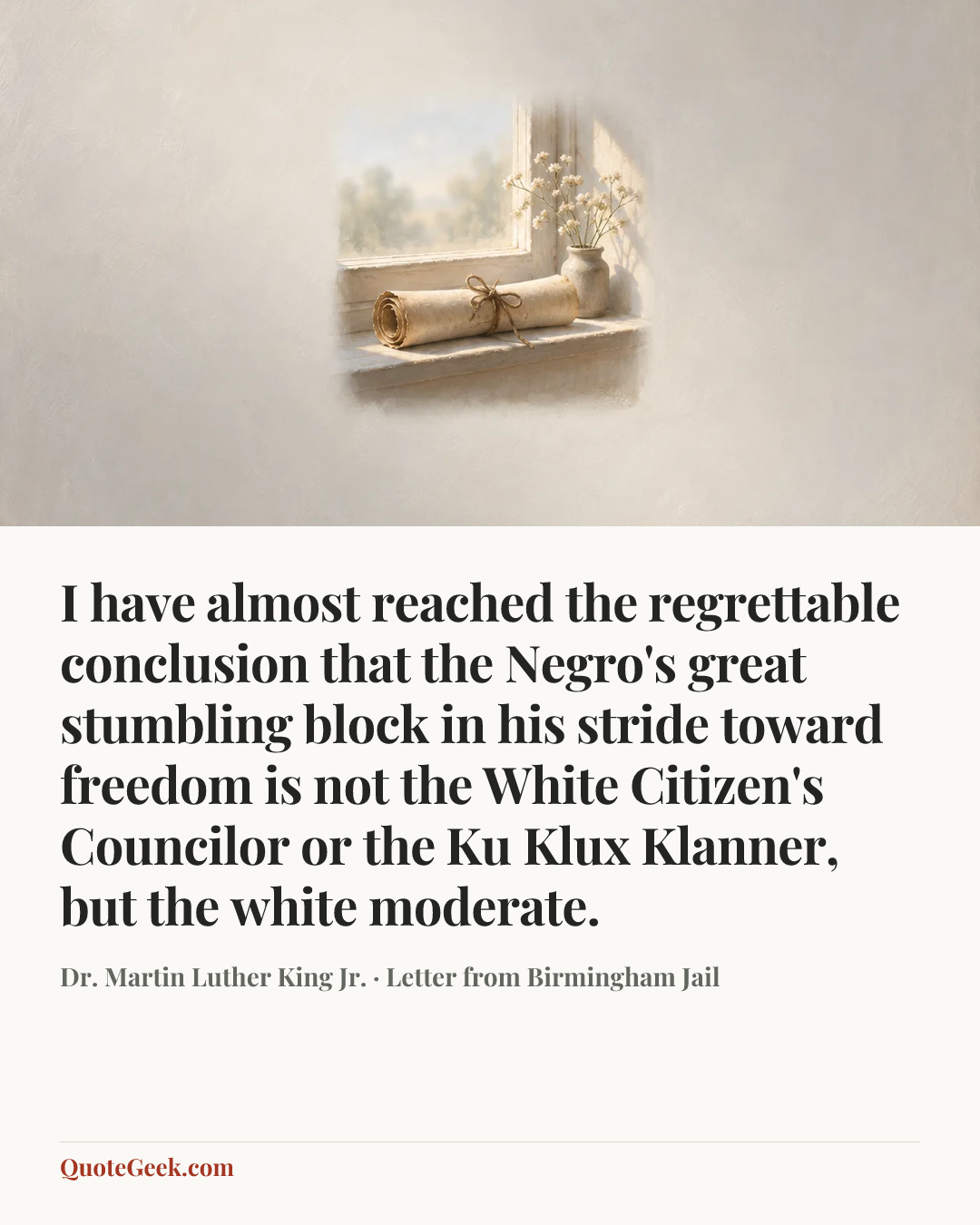 “I have almost reached the regrettable conclusion that the Negro's great stumbling block in his stride toward freedom is not the White Citizen's Councilor or the Ku Klux Klanner, but the white moderate.” — Dr. Martin Luther King Jr. · Letter from Birmingham Jail. Illustrated QuoteGeek card.