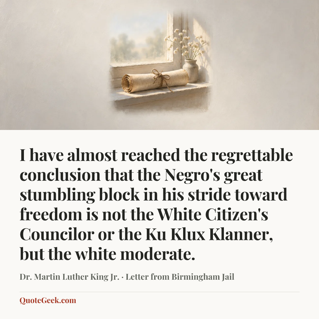 “I have almost reached the regrettable conclusion that the Negro's great stumbling block in his stride toward freedom is not the White Citizen's Councilor or the Ku Klux Klanner, but the white moderate.” — Dr. Martin Luther King Jr. · Letter from Birmingham Jail. Illustrated QuoteGeek card.