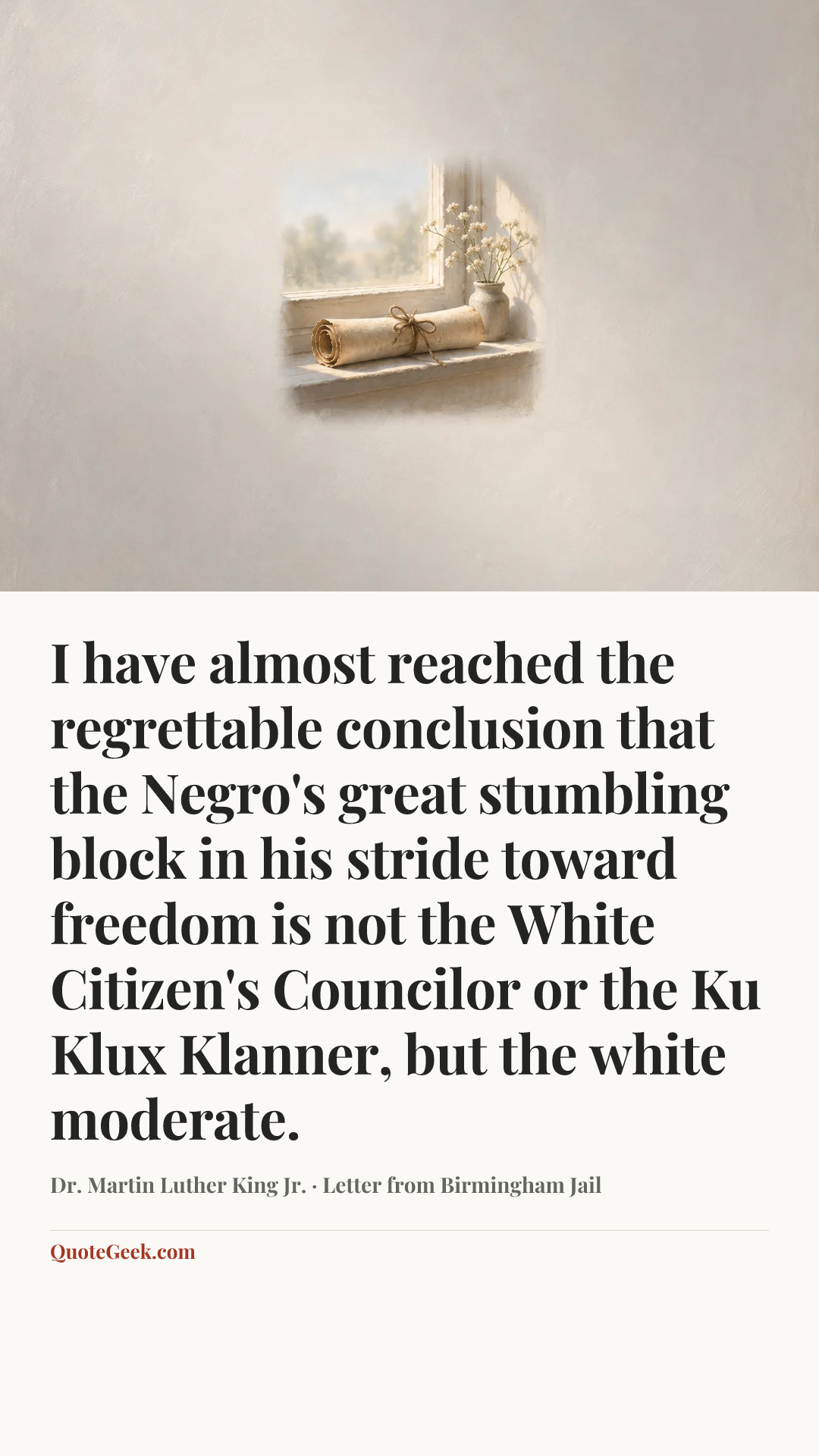 “I have almost reached the regrettable conclusion that the Negro's great stumbling block in his stride toward freedom is not the White Citizen's Councilor or the Ku Klux Klanner, but the white moderate.” — Dr. Martin Luther King Jr. · Letter from Birmingham Jail. Illustrated QuoteGeek card.