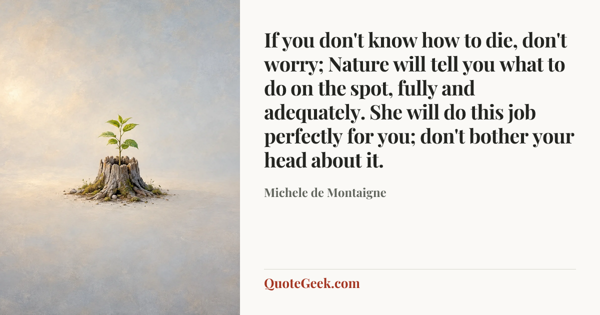 “If you don't know how to die, don't worry; Nature will tell you what to do on the spot, fully and adequately. She will do this job perfectly for you; don't bother your head about it.” — Michele de Montaigne. Illustrated QuoteGeek card.
