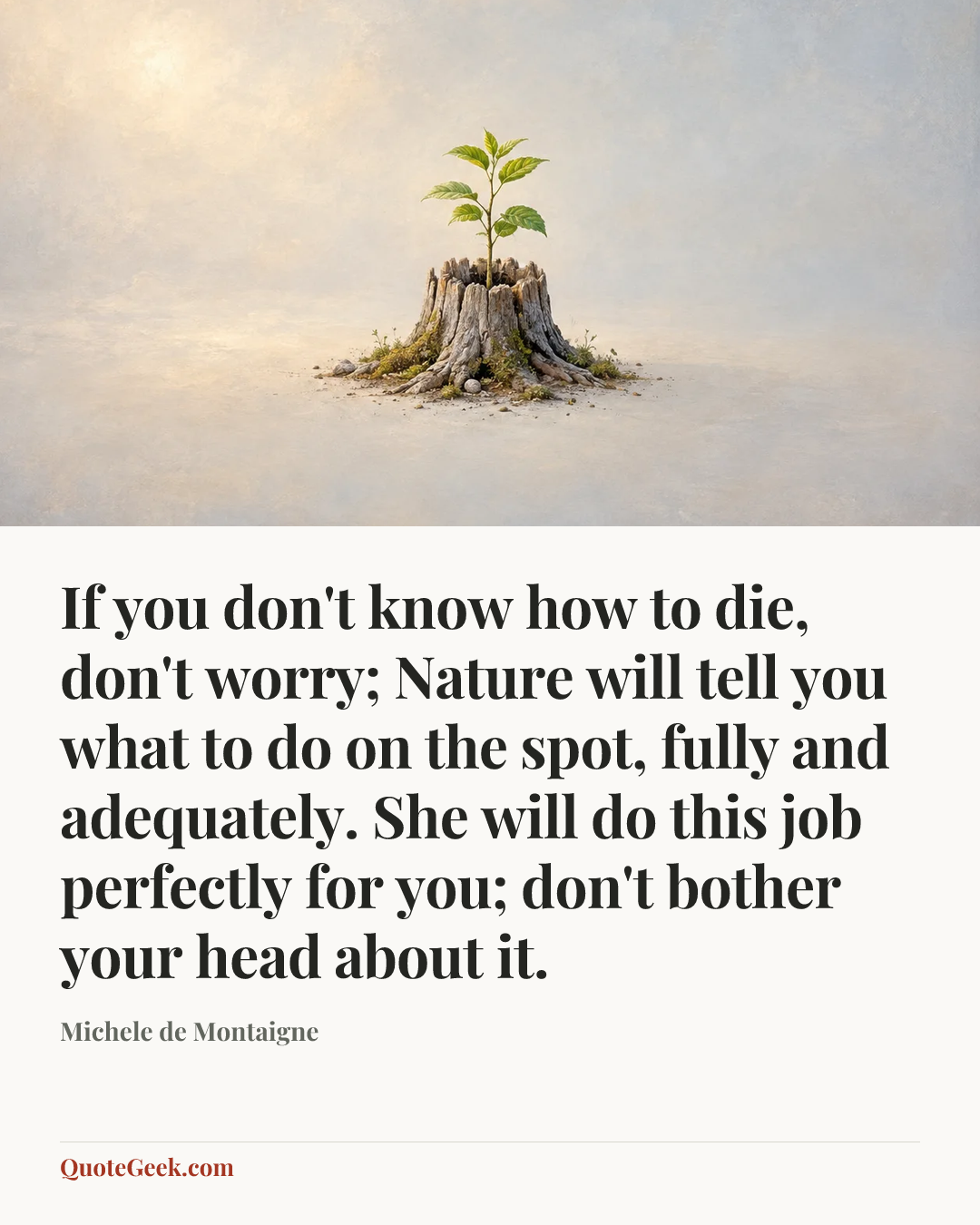 “If you don't know how to die, don't worry; Nature will tell you what to do on the spot, fully and adequately. She will do this job perfectly for you; don't bother your head about it.” — Michele de Montaigne. Illustrated QuoteGeek card.