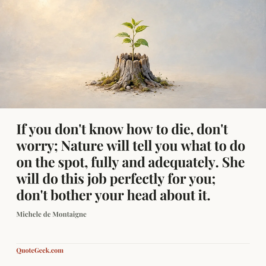 “If you don't know how to die, don't worry; Nature will tell you what to do on the spot, fully and adequately. She will do this job perfectly for you; don't bother your head about it.” — Michele de Montaigne. Illustrated QuoteGeek card.