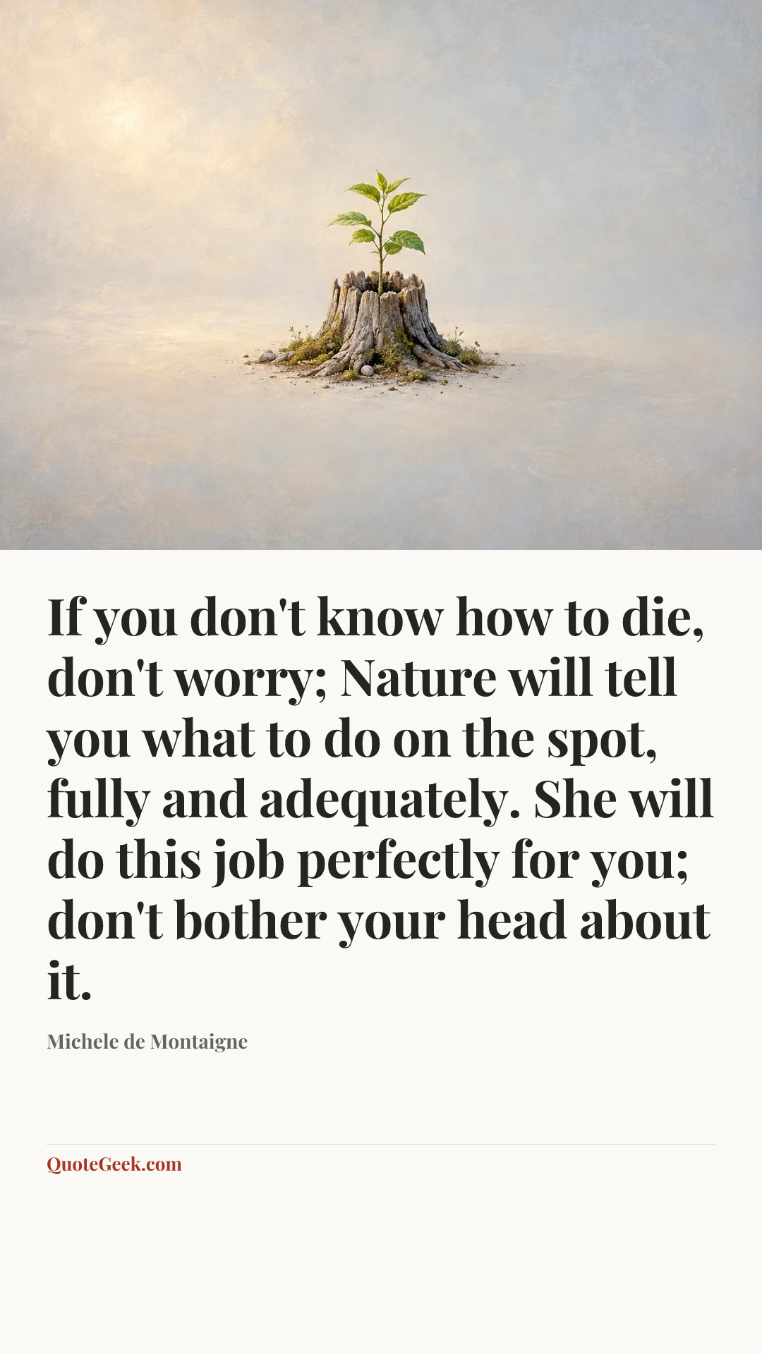 “If you don't know how to die, don't worry; Nature will tell you what to do on the spot, fully and adequately. She will do this job perfectly for you; don't bother your head about it.” — Michele de Montaigne. Illustrated QuoteGeek card.