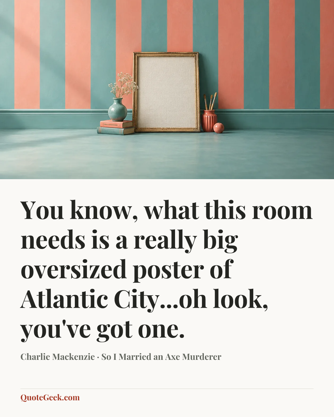 “You know, what this room needs is a really big oversized poster of Atlantic City...oh look, you've got one.” — Charlie Mackenzie · So I Married an Axe Murderer. Illustrated QuoteGeek card.