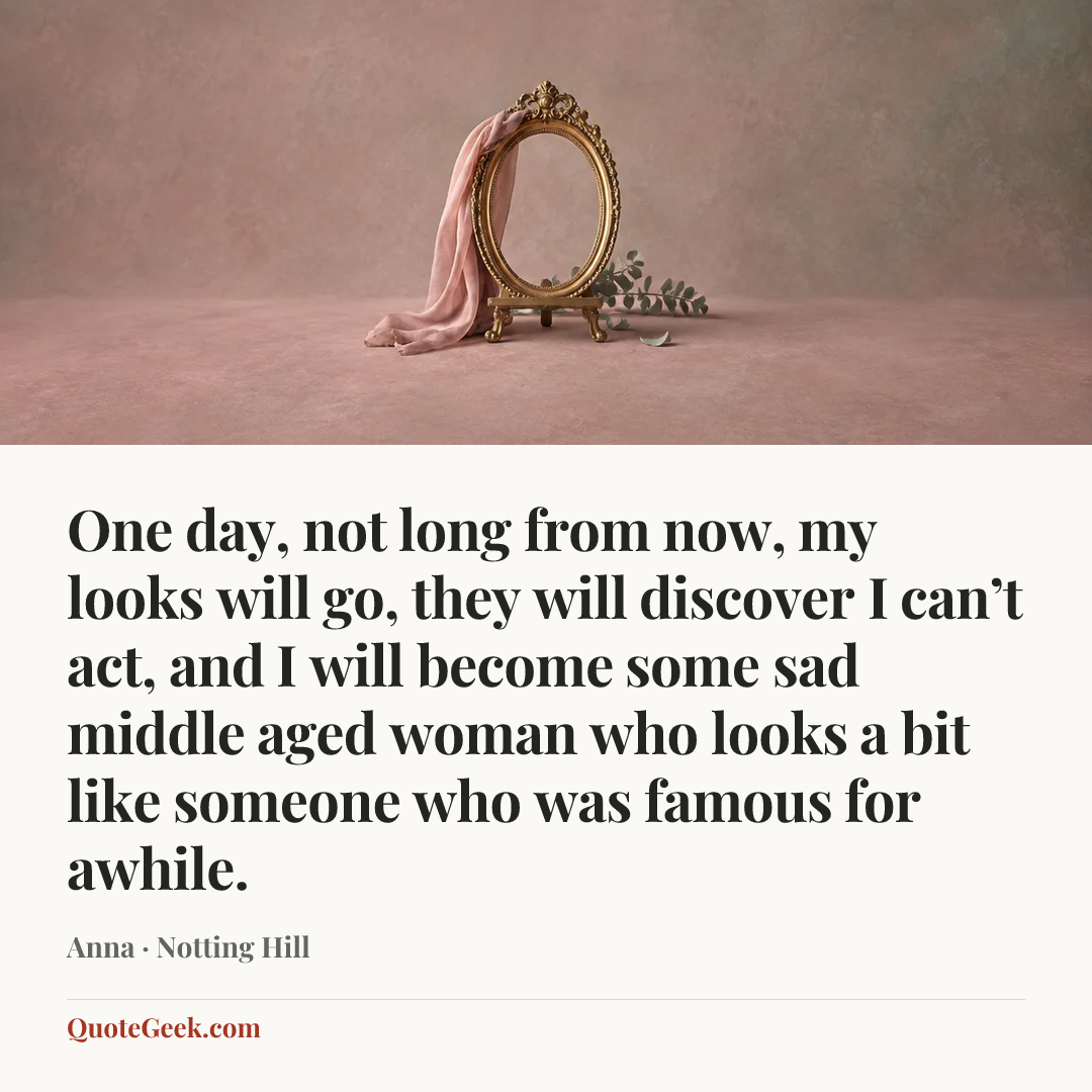 “One day, not long from now, my looks will go, they will discover I can’t act, and I will become some sad middle aged woman who looks a bit like someone who was famous for awhile.” — Anna · Notting Hill. Illustrated QuoteGeek card.