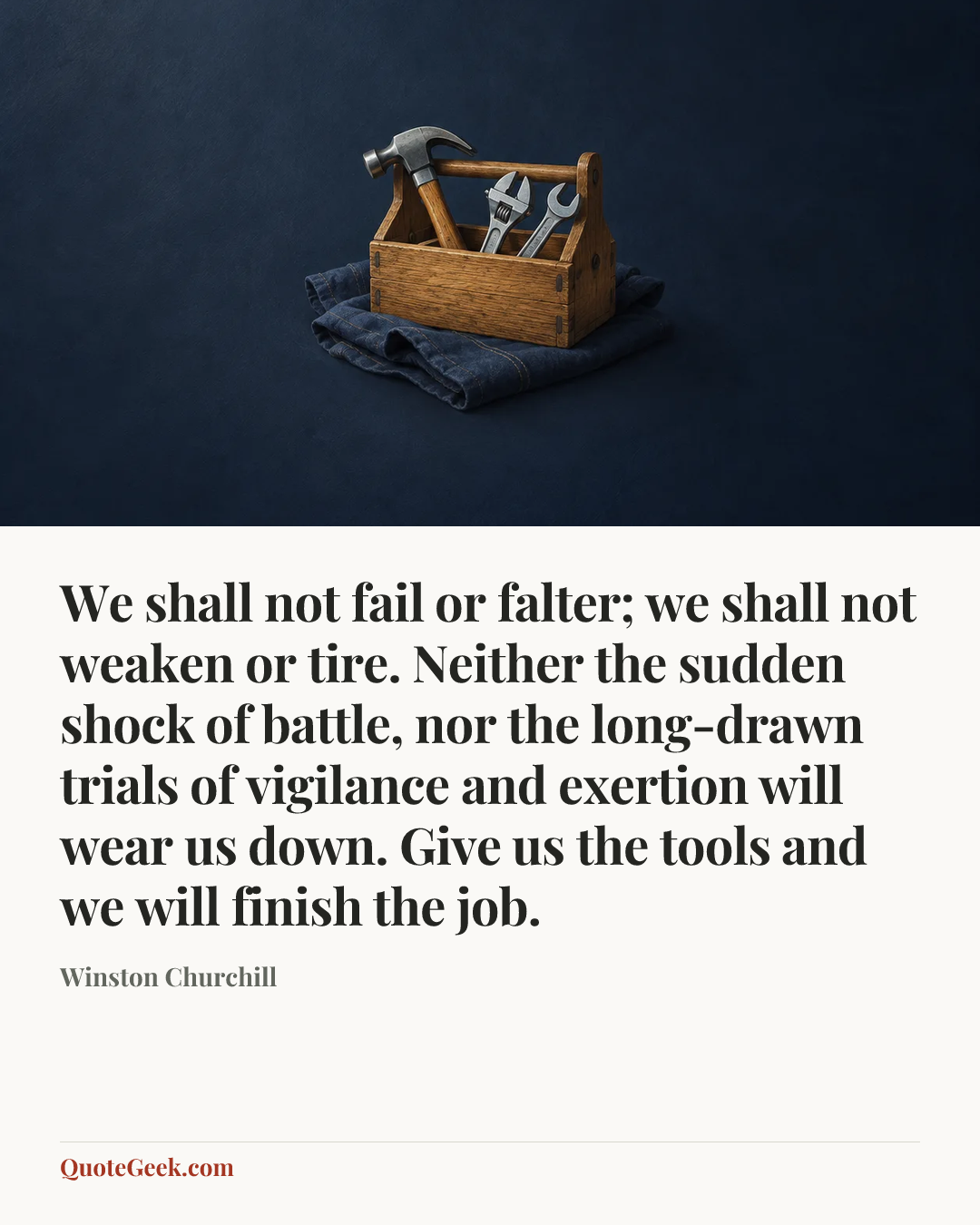 “We shall not fail or falter; we shall not weaken or tire. Neither the sudden shock of battle, nor the long-drawn trials of vigilance and exertion will wear us down. Give us the tools and we will finish the job.” — Winston Churchill. Illustrated QuoteGeek card.