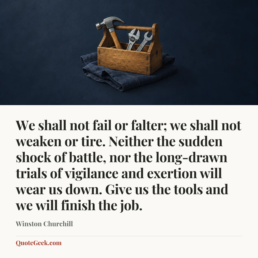 “We shall not fail or falter; we shall not weaken or tire. Neither the sudden shock of battle, nor the long-drawn trials of vigilance and exertion will wear us down. Give us the tools and we will finish the job.” — Winston Churchill. Illustrated QuoteGeek card.