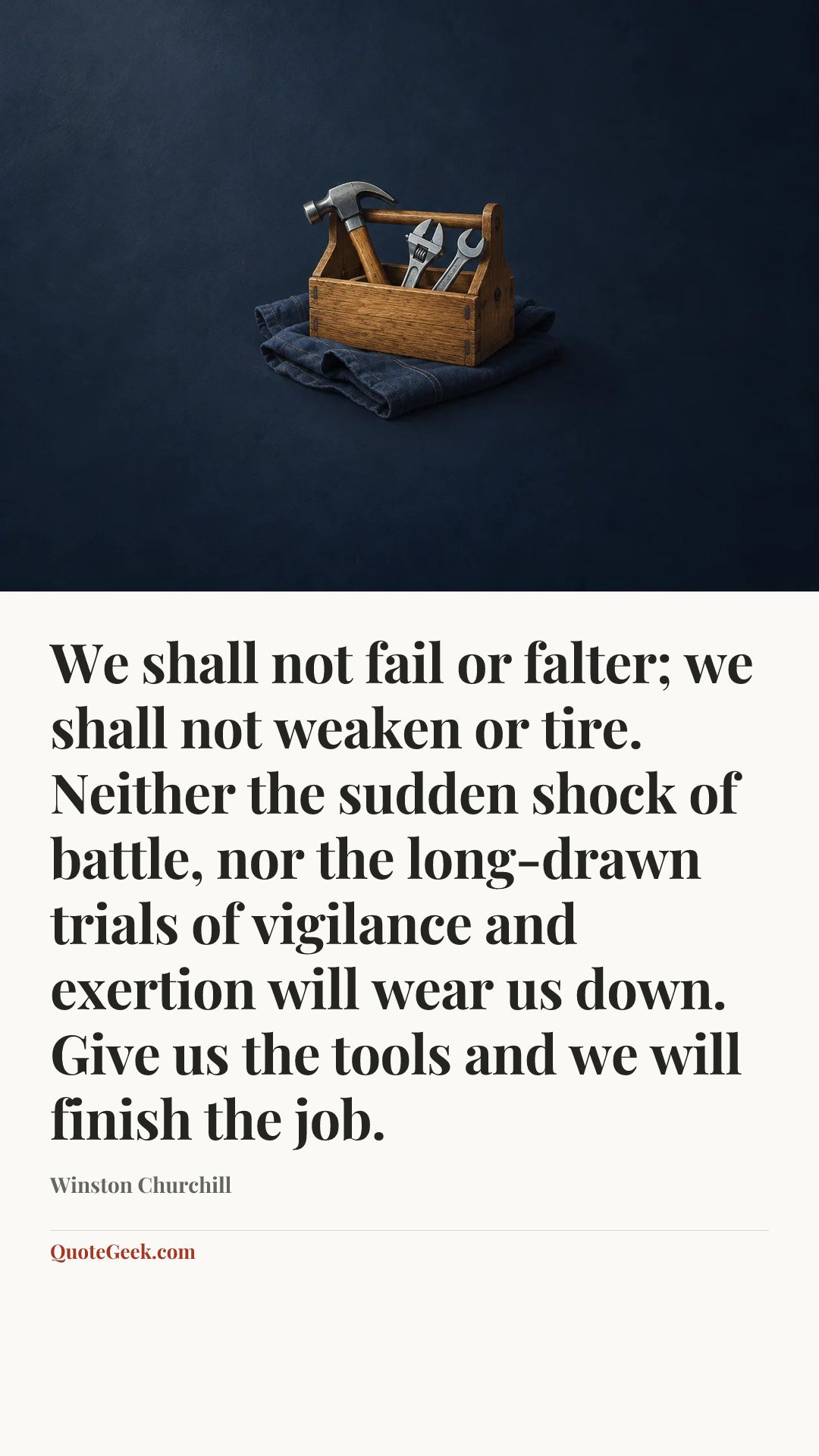 “We shall not fail or falter; we shall not weaken or tire. Neither the sudden shock of battle, nor the long-drawn trials of vigilance and exertion will wear us down. Give us the tools and we will finish the job.” — Winston Churchill. Illustrated QuoteGeek card.
