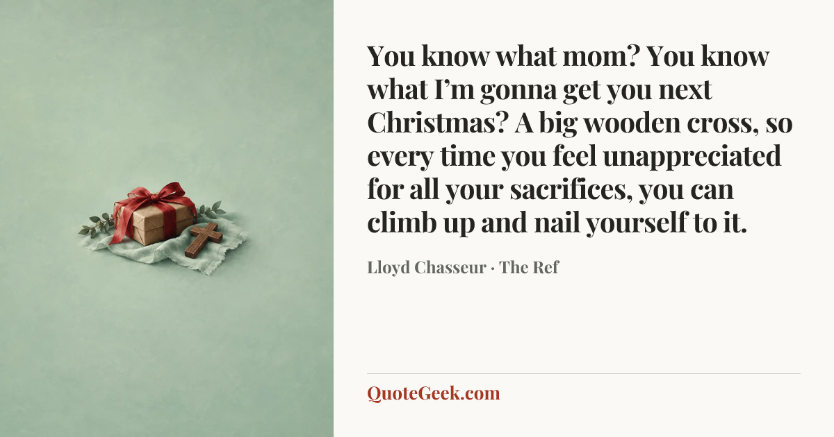 “You know what mom? You know what I’m gonna get you next Christmas? A big wooden cross, so every time you feel unappreciated for all your sacrifices, you can climb up and nail yourself to it.” — Lloyd Chasseur · The Ref. Illustrated QuoteGeek card.