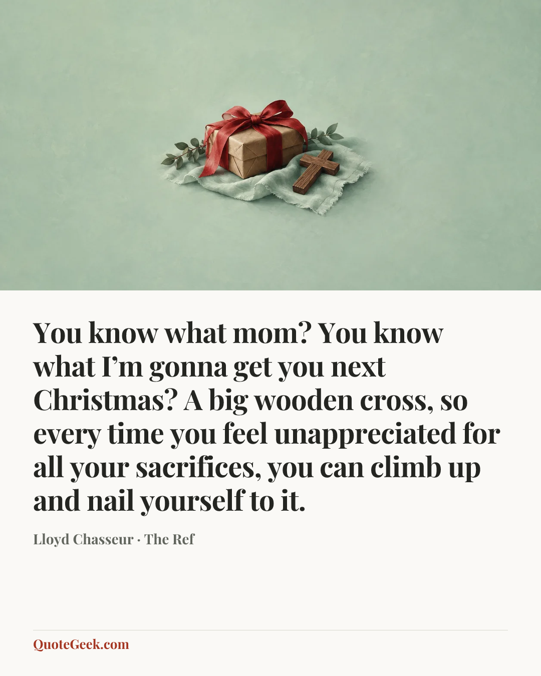 “You know what mom? You know what I’m gonna get you next Christmas? A big wooden cross, so every time you feel unappreciated for all your sacrifices, you can climb up and nail yourself to it.” — Lloyd Chasseur · The Ref. Illustrated QuoteGeek card.