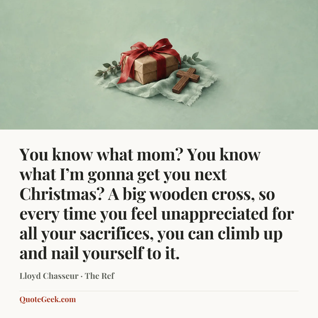 “You know what mom? You know what I’m gonna get you next Christmas? A big wooden cross, so every time you feel unappreciated for all your sacrifices, you can climb up and nail yourself to it.” — Lloyd Chasseur · The Ref. Illustrated QuoteGeek card.