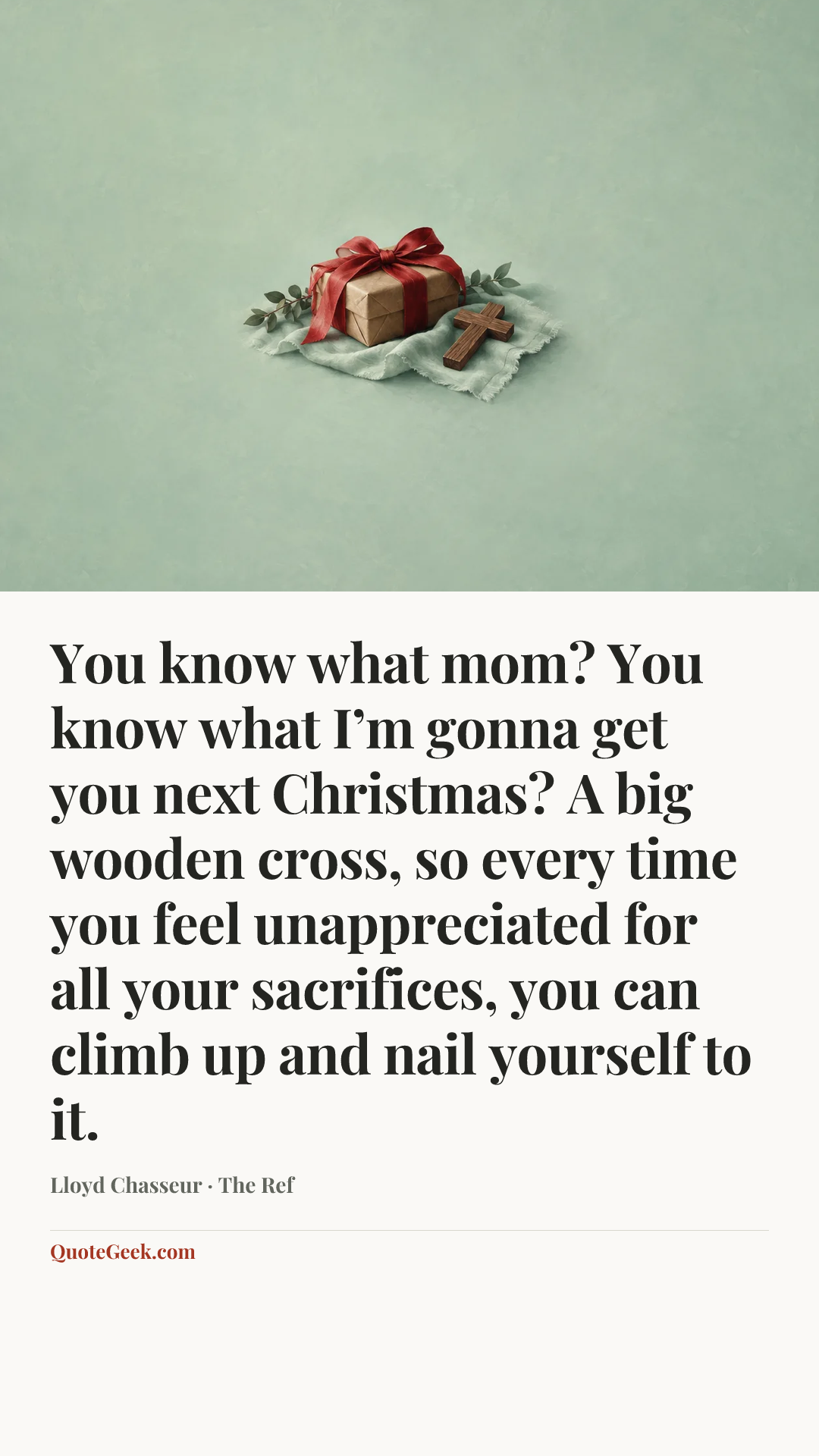 “You know what mom? You know what I’m gonna get you next Christmas? A big wooden cross, so every time you feel unappreciated for all your sacrifices, you can climb up and nail yourself to it.” — Lloyd Chasseur · The Ref. Illustrated QuoteGeek card.