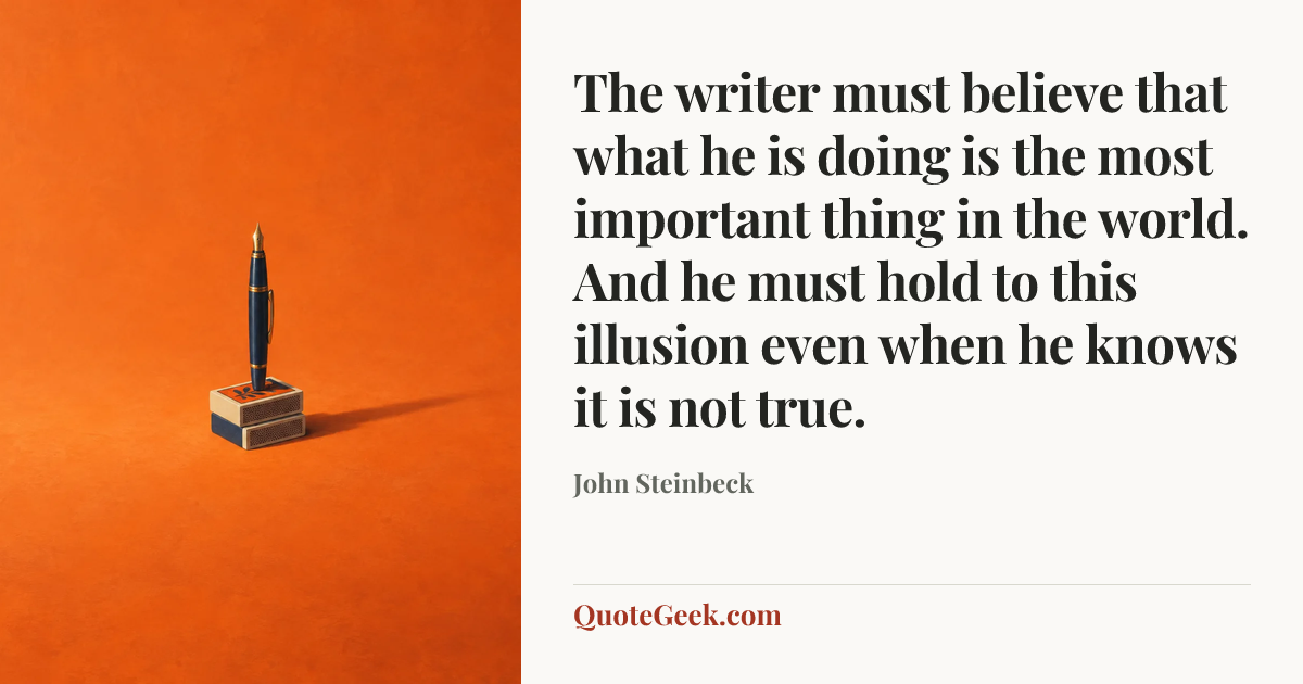 “The writer must believe that what he is doing is the most important thing in the world. And he must hold to this illusion even when he knows it is not true.” — John Steinbeck. Illustrated QuoteGeek card.