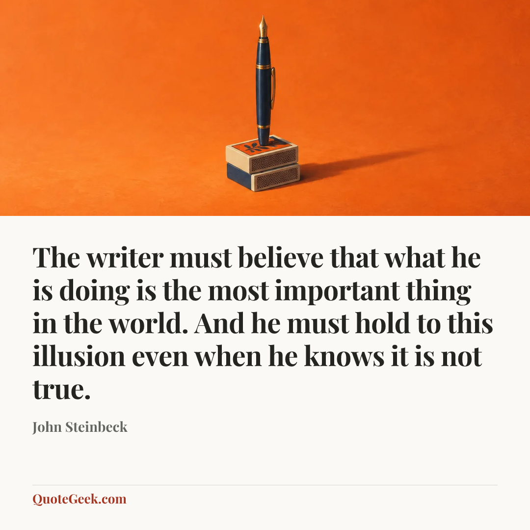“The writer must believe that what he is doing is the most important thing in the world. And he must hold to this illusion even when he knows it is not true.” — John Steinbeck. Illustrated QuoteGeek card.