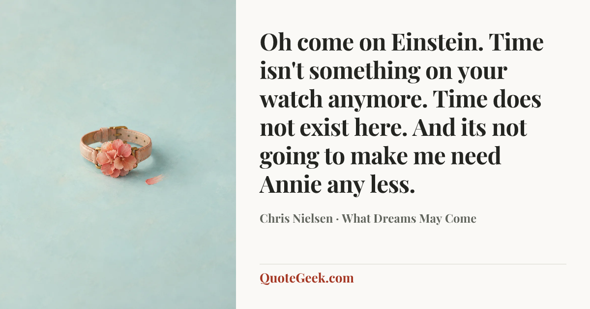 “Oh come on Einstein. Time isn't something on your watch anymore. Time does not exist here. And its not going to make me need Annie any less.” — Chris Nielsen · What Dreams May Come. Illustrated QuoteGeek card.