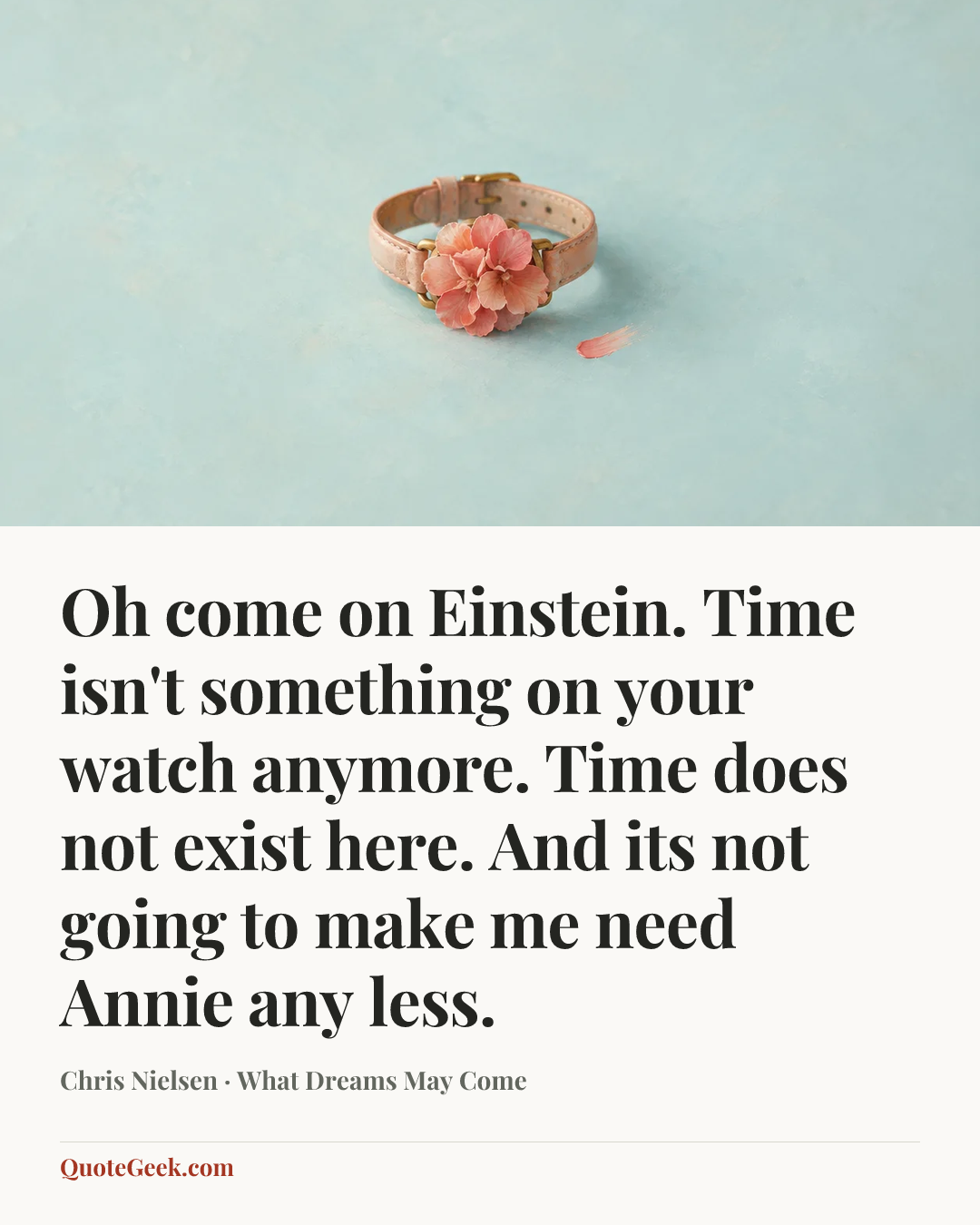 “Oh come on Einstein. Time isn't something on your watch anymore. Time does not exist here. And its not going to make me need Annie any less.” — Chris Nielsen · What Dreams May Come. Illustrated QuoteGeek card.