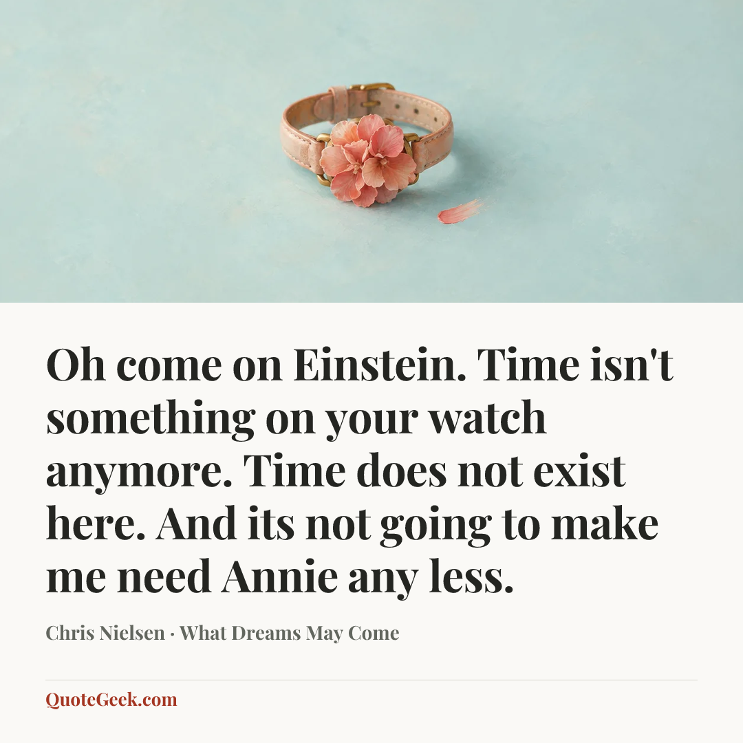 “Oh come on Einstein. Time isn't something on your watch anymore. Time does not exist here. And its not going to make me need Annie any less.” — Chris Nielsen · What Dreams May Come. Illustrated QuoteGeek card.