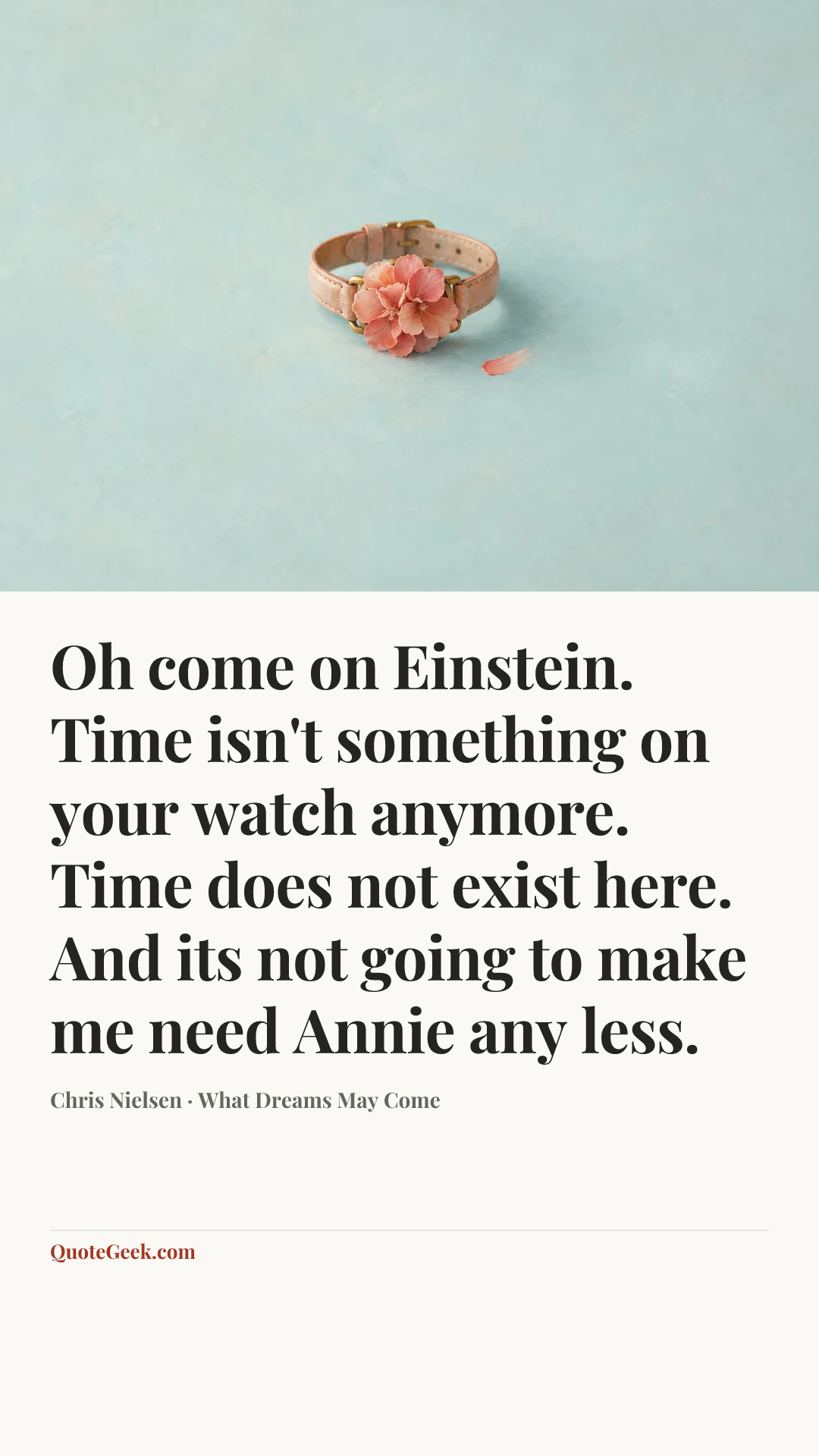 “Oh come on Einstein. Time isn't something on your watch anymore. Time does not exist here. And its not going to make me need Annie any less.” — Chris Nielsen · What Dreams May Come. Illustrated QuoteGeek card.