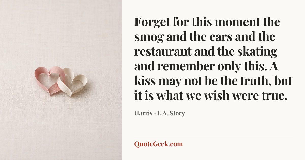 “Forget for this moment the smog and the cars and the restaurant and the skating and remember only this. A kiss may not be the truth, but it is what we wish were true.” — Harris · L.A. Story. Illustrated QuoteGeek card.
