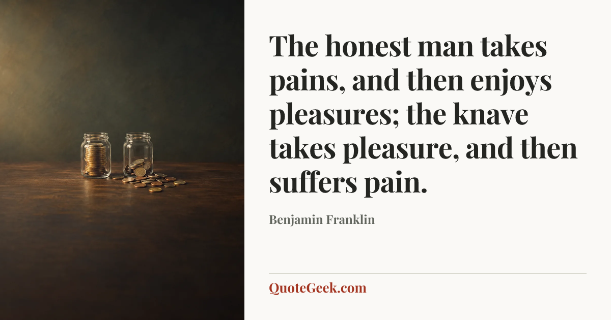 “The honest man takes pains, and then enjoys pleasures; the knave takes pleasure, and then suffers pain.” — Benjamin Franklin. Illustrated QuoteGeek card.