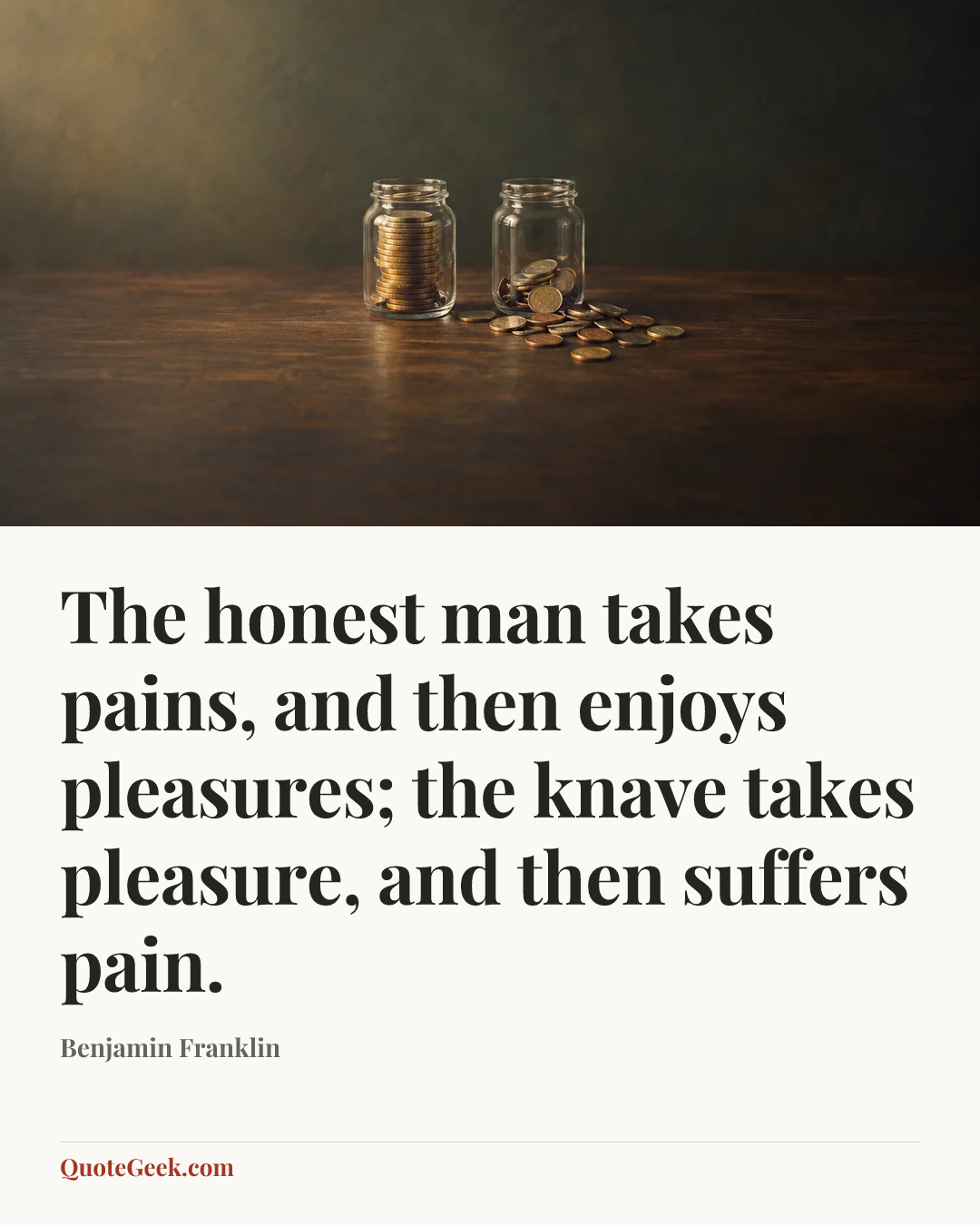 “The honest man takes pains, and then enjoys pleasures; the knave takes pleasure, and then suffers pain.” — Benjamin Franklin. Illustrated QuoteGeek card.