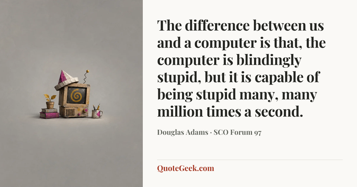 “The difference between us and a computer is that, the computer is blindingly stupid, but it is capable of being stupid many, many million times a second.” — Douglas Adams · SCO Forum 97. Illustrated QuoteGeek card.