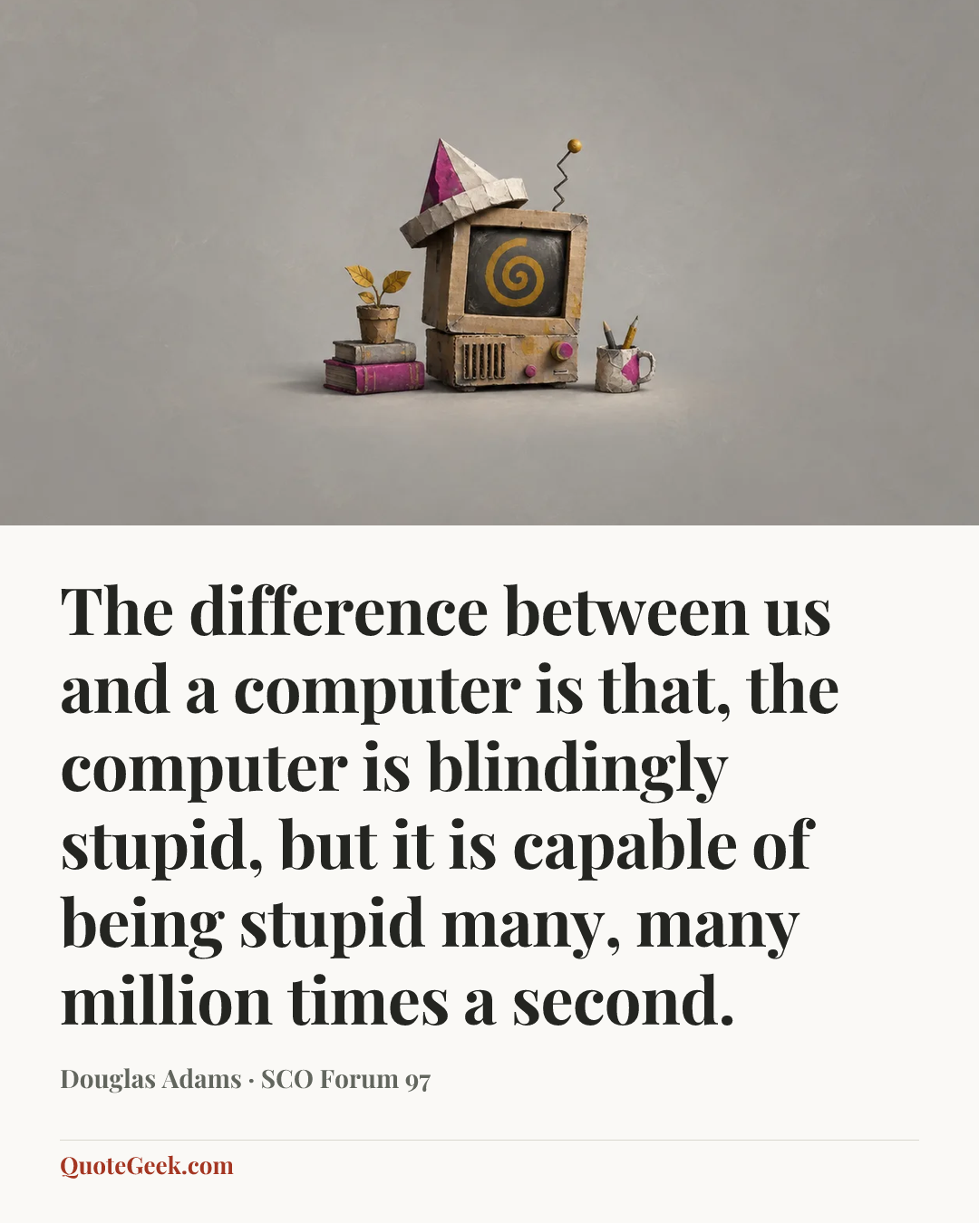 “The difference between us and a computer is that, the computer is blindingly stupid, but it is capable of being stupid many, many million times a second.” — Douglas Adams · SCO Forum 97. Illustrated QuoteGeek card.