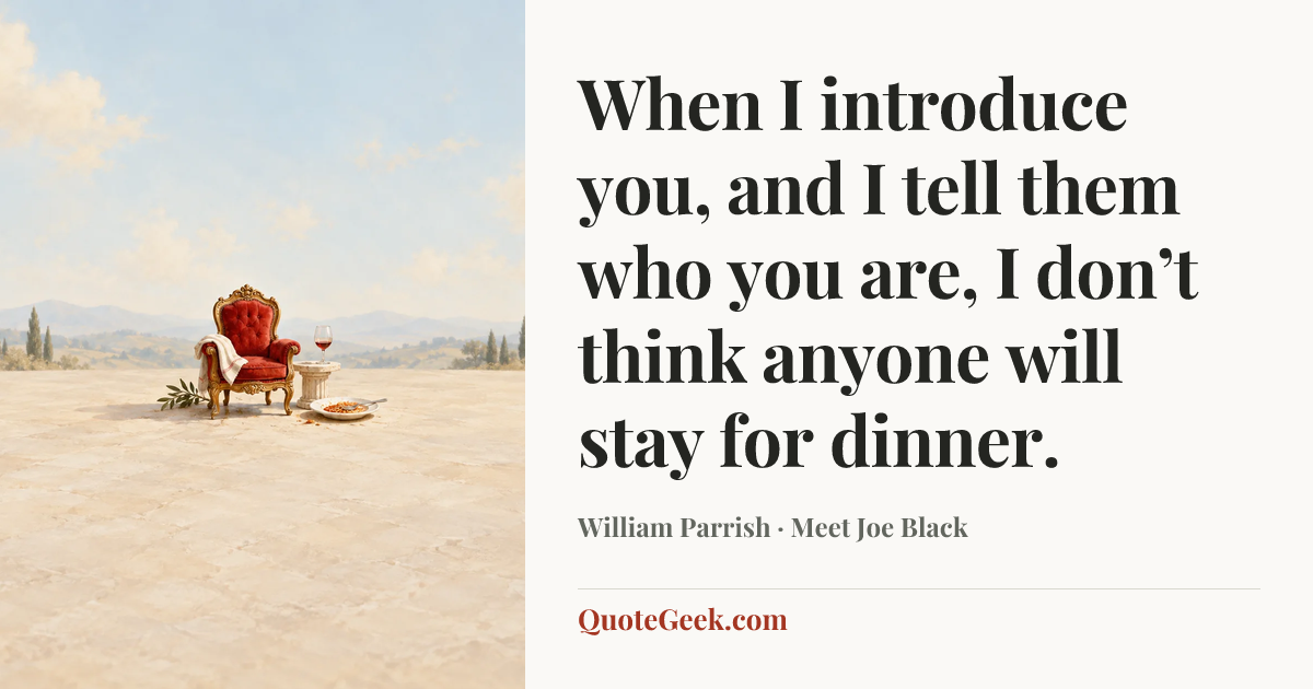 “When I introduce you, and I tell them who you are, I don’t think anyone will stay for dinner.” — William Parrish · Meet Joe Black. Illustrated QuoteGeek card.