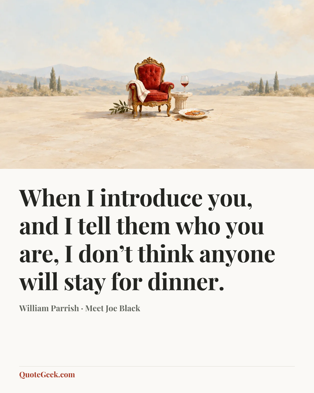 “When I introduce you, and I tell them who you are, I don’t think anyone will stay for dinner.” — William Parrish · Meet Joe Black. Illustrated QuoteGeek card.
