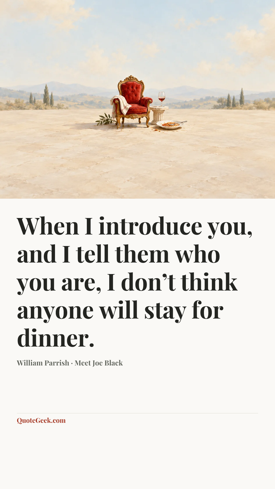 “When I introduce you, and I tell them who you are, I don’t think anyone will stay for dinner.” — William Parrish · Meet Joe Black. Illustrated QuoteGeek card.