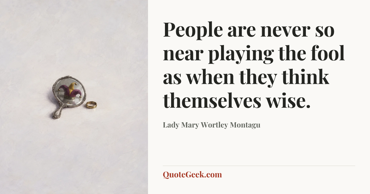 “People are never so near playing the fool as when they think themselves wise.” — Lady Mary Wortley Montagu. Illustrated QuoteGeek card.