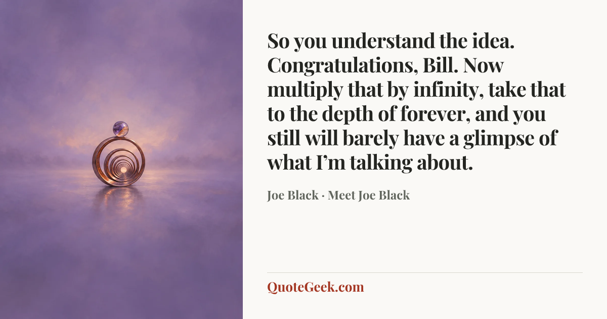 “So you understand the idea. Congratulations, Bill. Now multiply that by infinity, take that to the depth of forever, and you still will barely have a glimpse of what I’m talking about.” — Joe Black · Meet Joe Black. Illustrated QuoteGeek card.