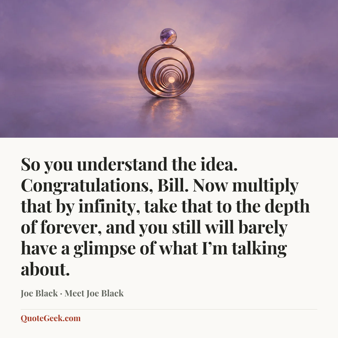 “So you understand the idea. Congratulations, Bill. Now multiply that by infinity, take that to the depth of forever, and you still will barely have a glimpse of what I’m talking about.” — Joe Black · Meet Joe Black. Illustrated QuoteGeek card.