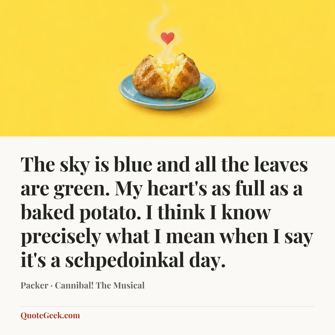 “The sky is blue and all the leaves are green. My heart's as full as a baked potato. I think I know precisely what I mean when I say it's a schpedoinkal day.” — Packer · Cannibal! The Musical. Illustrated QuoteGeek card.