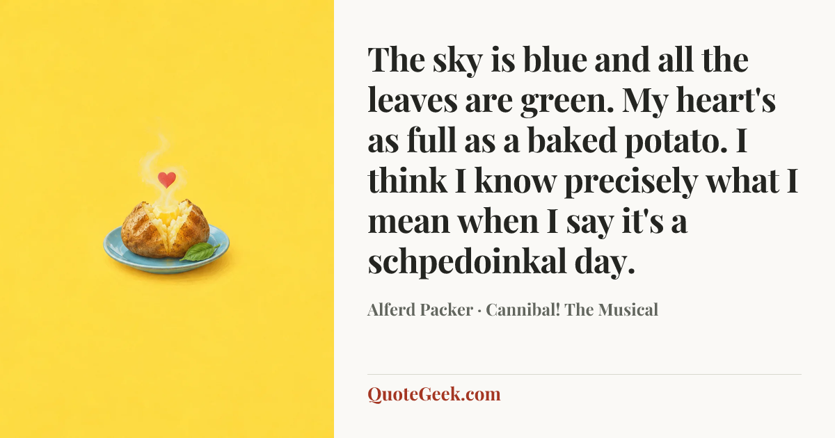 “The sky is blue and all the leaves are green. My heart's as full as a baked potato. I think I know precisely what I mean when I say it's a schpedoinkal day.” — Alferd Packer · Cannibal! The Musical. Illustrated QuoteGeek card.