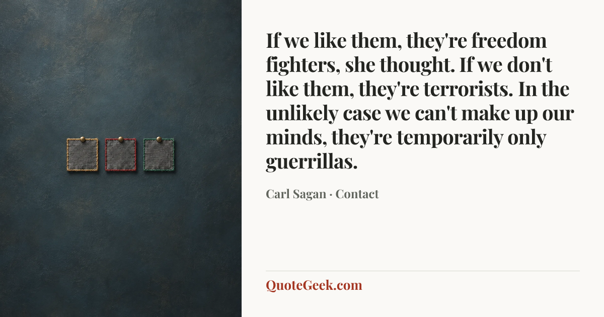 “If we like them, they're freedom fighters, she thought. If we don't like them, they're terrorists. In the unlikely case we can't make up our minds, they're temporarily only guerrillas.” — Carl Sagan · Contact. Illustrated QuoteGeek card.