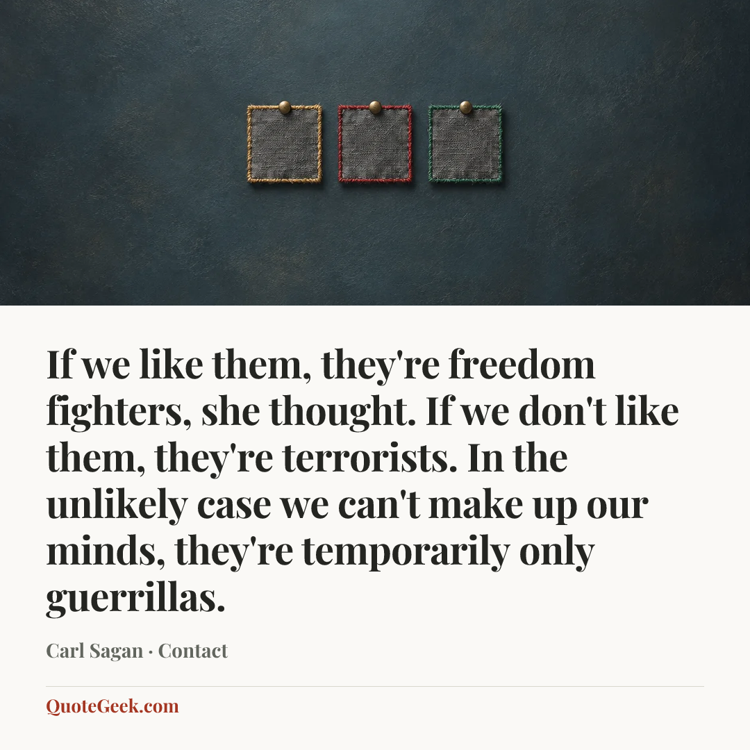“If we like them, they're freedom fighters, she thought. If we don't like them, they're terrorists. In the unlikely case we can't make up our minds, they're temporarily only guerrillas.” — Carl Sagan · Contact. Illustrated QuoteGeek card.