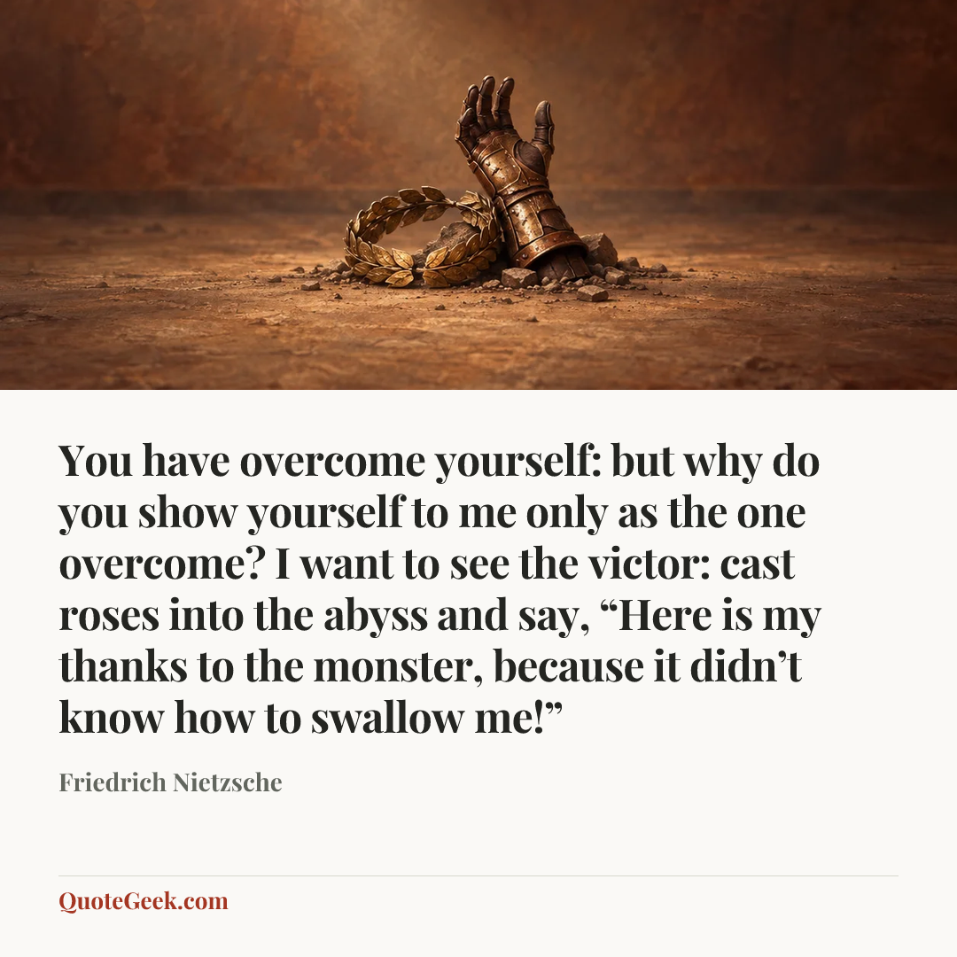 “You have overcome yourself: but why do you show yourself to me only as the one overcome? I want to see the victor: cast roses into the abyss and say, “Here is my thanks to the monster, because it didn’t know how to swallow me!”” — Friedrich Nietzsche. Illustrated QuoteGeek card.