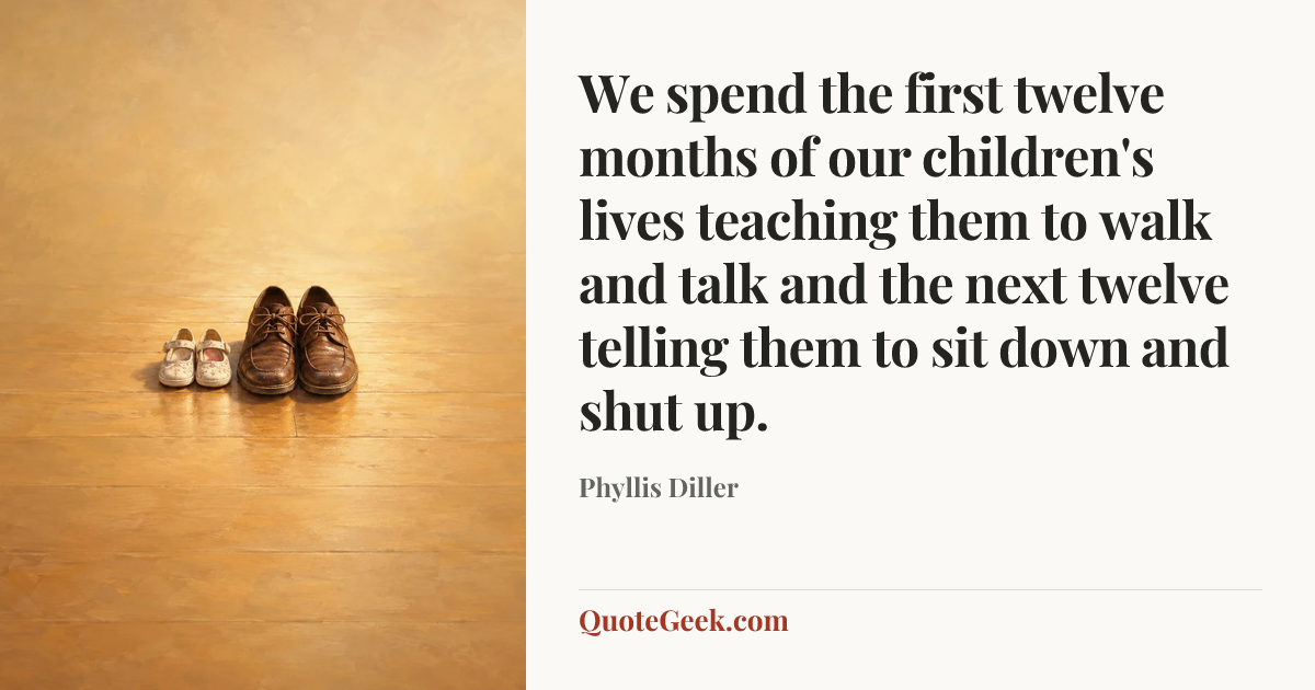 “We spend the first twelve months of our children's lives teaching them to walk and talk and the next twelve telling them to sit down and shut up.” — Phyllis Diller. Illustrated QuoteGeek card.