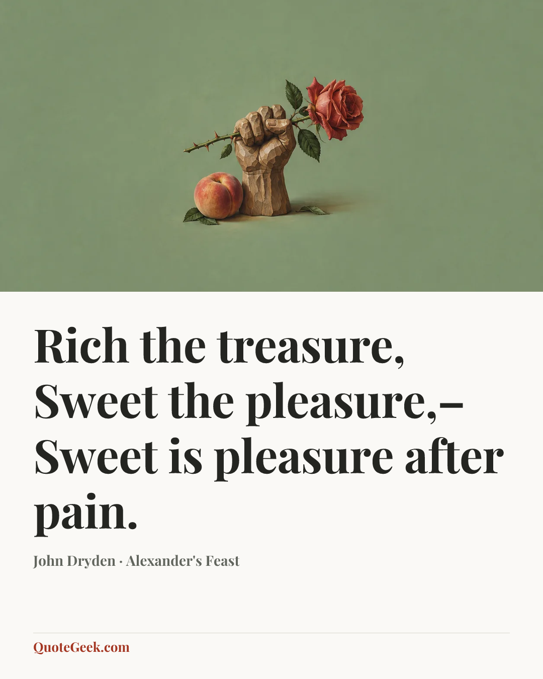 “Rich the treasure,
Sweet the pleasure,–
Sweet is pleasure after pain.” — John Dryden · Alexander's Feast. Illustrated QuoteGeek card.