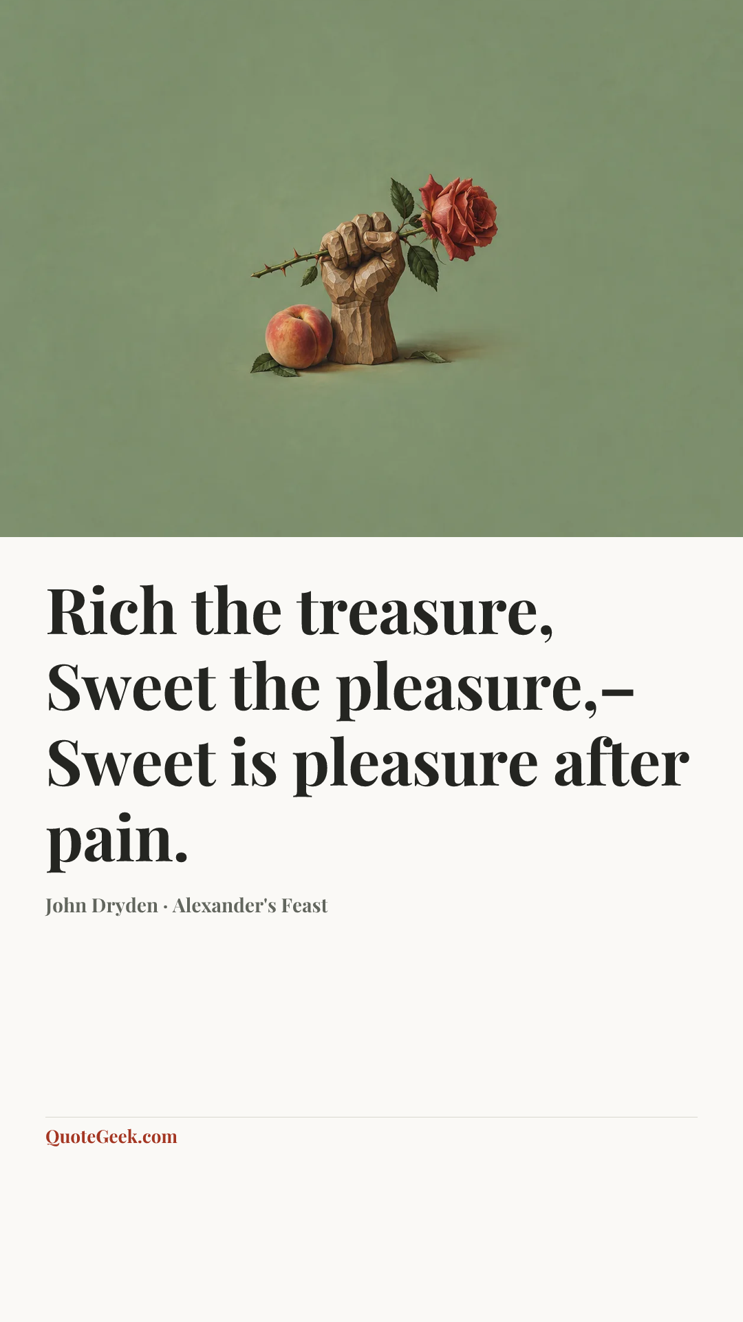 “Rich the treasure,
Sweet the pleasure,–
Sweet is pleasure after pain.” — John Dryden · Alexander's Feast. Illustrated QuoteGeek card.
