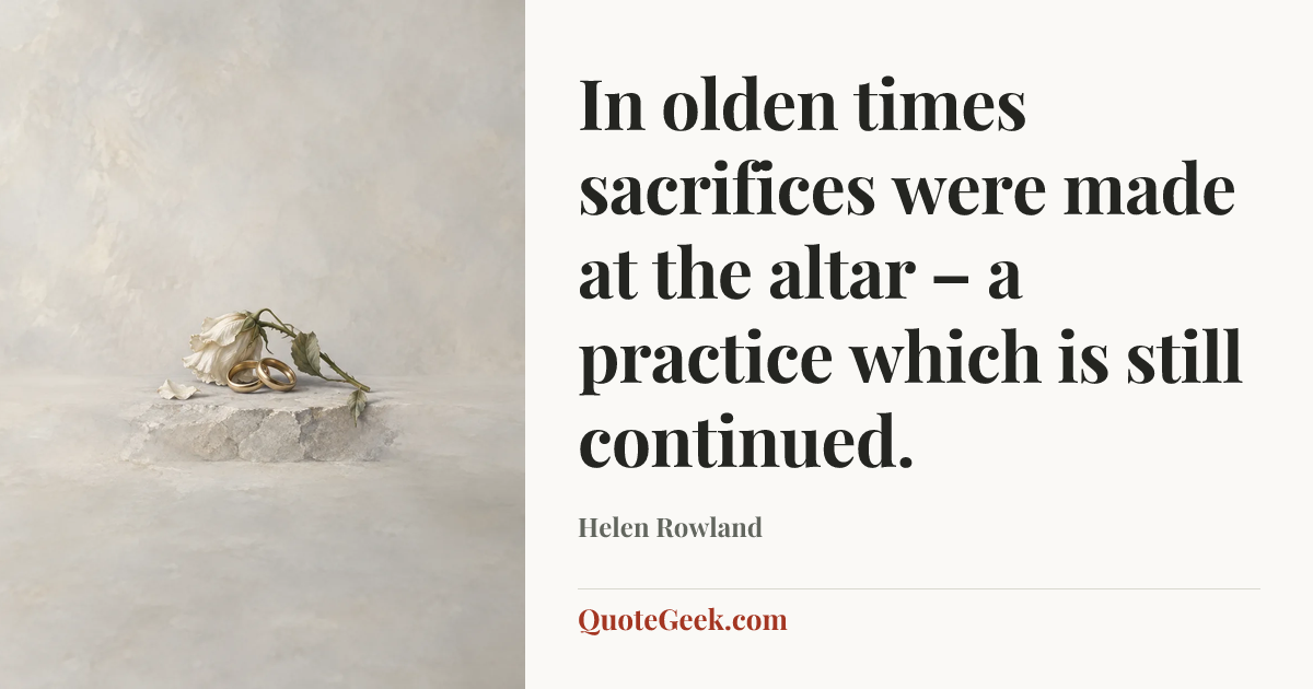 “In olden times sacrifices were made at the altar – a practice which is still continued.” — Helen Rowland. Illustrated QuoteGeek card.