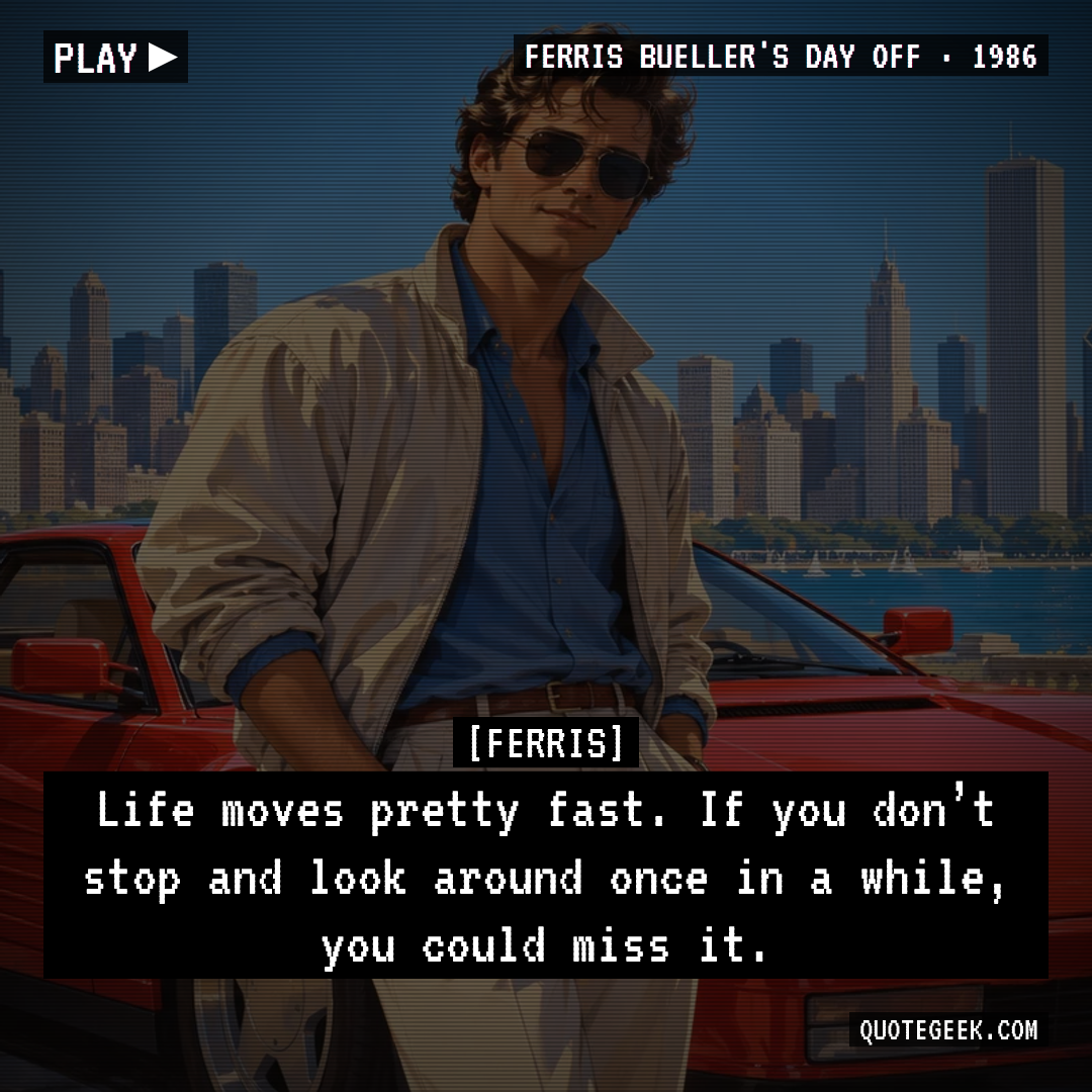 “Life moves pretty fast. If you don’t stop and look around once in a while, you could miss it.” — Ferris · Ferris Bueller's Day Off. Illustrated QuoteGeek card.