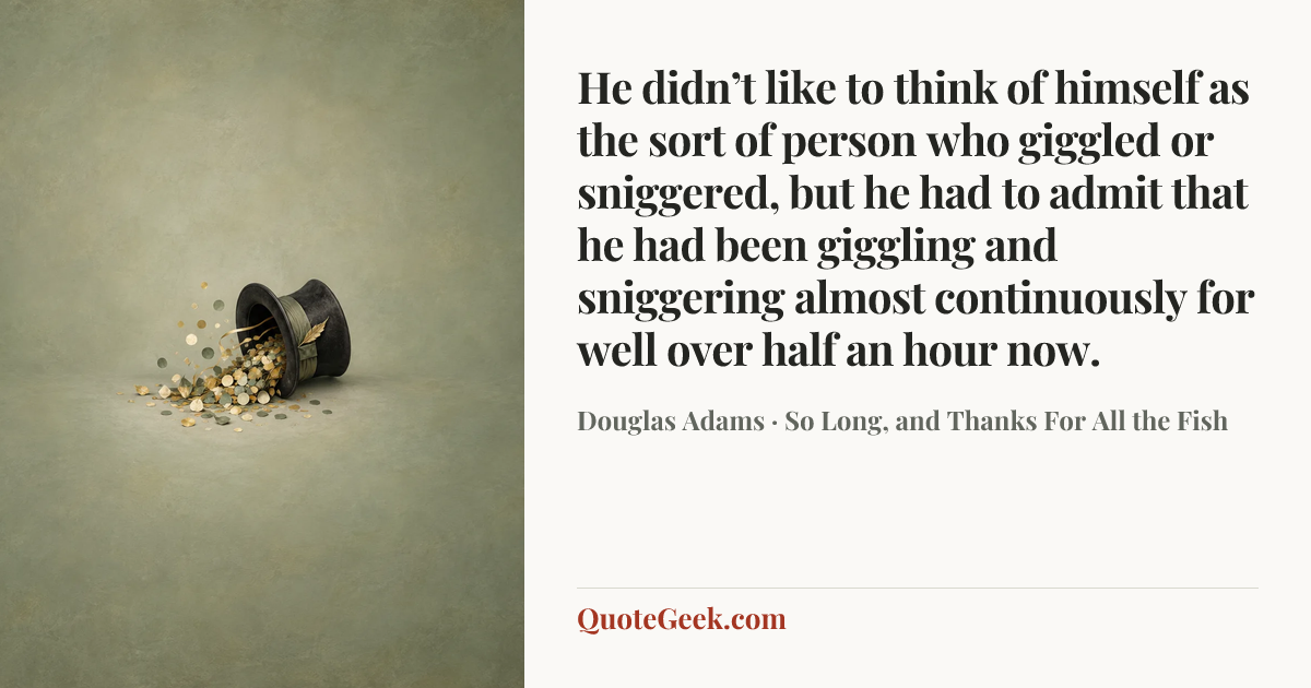 “He didn’t like to think of himself as the sort of person who giggled or sniggered, but he had to admit that he had been giggling and sniggering almost continuously for well over half an hour now.” — Douglas Adams · So Long, and Thanks For All the Fish. Illustrated QuoteGeek card.